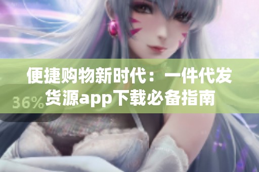 便捷购物新时代：一件代发货源app下载必备指南