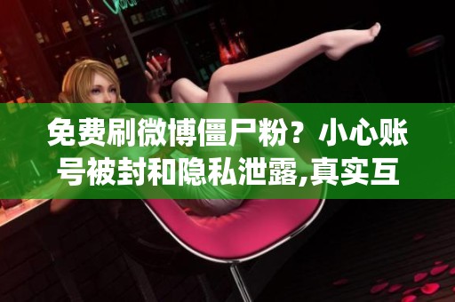 免费刷微博僵尸粉？小心账号被封和隐私泄露,真实互动才是王道_资讯