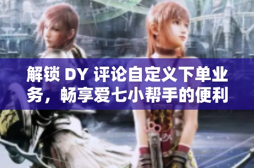 解锁 DY 评论自定义下单业务,畅享爱七小帮手的便利体验 解锁 DY 评论自定义下单业务,畅享爱七小帮手的便利体验