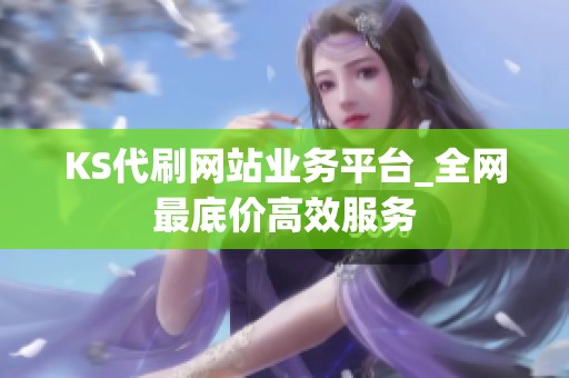 KS代刷网站业务平台_全网最底价高效服务 KS代刷网站业务平台_全网最底价高效服务