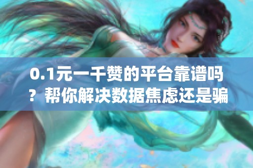 0.1元一千赞的平台靠谱吗?帮你解决数据焦虑还是骗局?_资讯 0.1元一千赞的平台靠谱吗?帮你解决数据焦虑还是骗局?_资讯