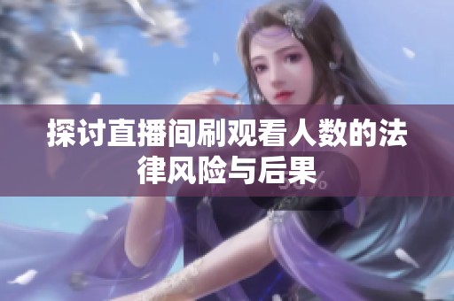 探讨直播间刷观看人数的法律风险与后果