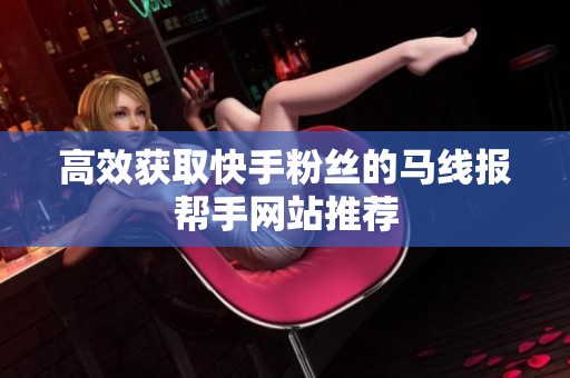 高效获取快手粉丝的马线报帮手网站推荐
