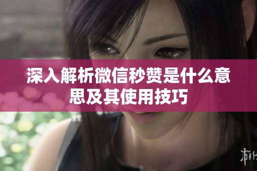 深入解析微信秒赞是什么意思及其使用技巧