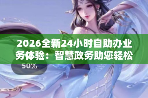 2026全新24小时自助办业务体验：智慧政务助您轻松办理个性化服务
