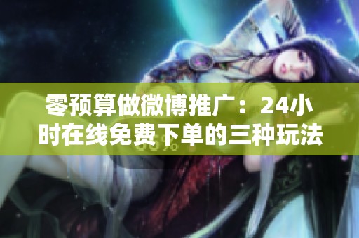 零预算做微博推广:24小时在线免费下单的三种玩法对比 零预算做微博推广:24小时在线免费下单的三种玩法对比