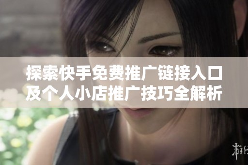 探索快手免费推广链接入口及个人小店推广技巧全解析 探索快手免费推广链接入口及个人小店推广技巧全解析