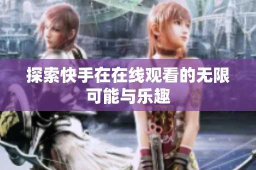 探索快手在在线观看的无限可能与乐趣 探索快手在在线观看的无限可能与乐趣