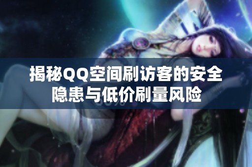 揭秘QQ空间刷访客的安全隐患与低价刷量风险 揭秘QQ空间刷访客的安全隐患与低价刷量风险