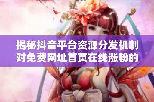揭秘抖音平台资源分发机制对免费网址首页在线涨粉的深远影响 揭秘抖音平台资源分发机制对免费网址首页在线涨粉的深远影响