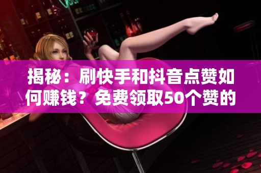 揭秘：刷快手和抖音点赞如何赚钱？免费领取50个赞的网址曝光！