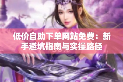 低价自助下单网站免费：新手避坑指南与实操路径