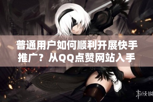 普通用户如何顺利开展快手推广?从QQ点赞网站入手的思考与策略 普通用户如何顺利开展快手推广?从QQ点赞网站入手的思考与策略