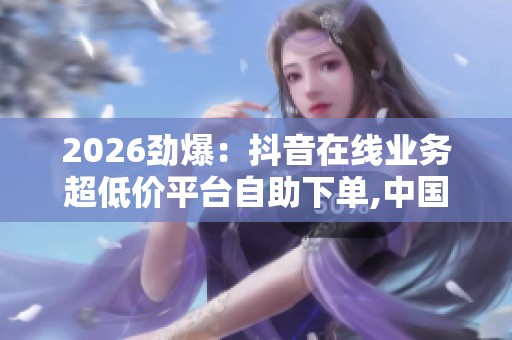 2026劲爆：抖音在线业务超低价平台<a href=