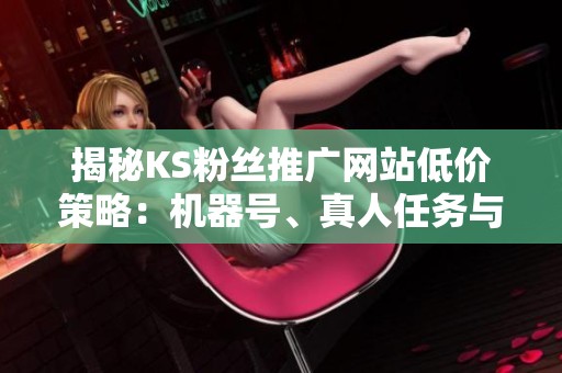 揭秘KS粉丝推广网站低价策略:机器号、真人任务与真实推广的深度分析 揭秘KS粉丝推广网站低价策略:机器号、真人任务与真实推广的深度分析