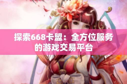 探索668卡盟:全方位服务的游戏交易平台 探索668卡盟:全方位服务的游戏交易平台