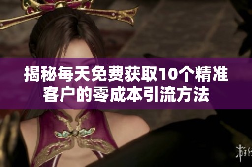 揭秘每天免费获取10个精准客户的零成本引流方法 揭秘每天免费获取10个精准客户的零成本引流方法