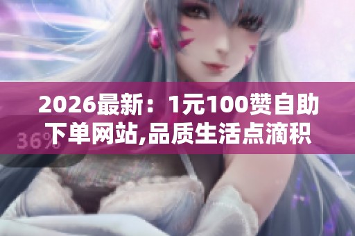 2026最新:1元100赞自助下单网站,品质生活点滴积累智慧消费优雅 2026最新:1元100赞自助下单网站,品质生活点滴积累智慧消费优雅