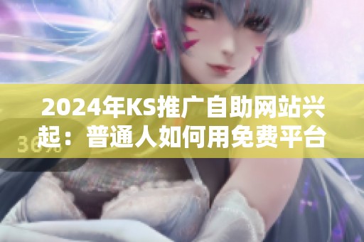 2024年KS推广自助网站兴起:普通人如何用免费平台试水流量变现? 2024年KS推广自助网站兴起:普通人如何用免费平台试水流量变现?
