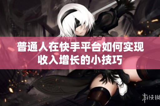 普通人在快手平台如何实现收入增长的小技巧 普通人在快手平台如何实现收入增长的小技巧