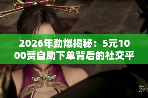 2026年劲爆揭秘：5元1000赞自助下单背后的社交平台虚假繁荣隐患