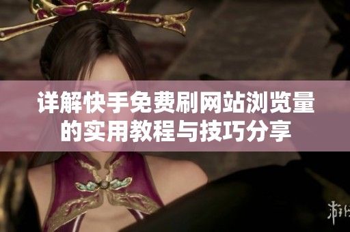 详解快手免费刷网站浏览量的实用教程与技巧分享