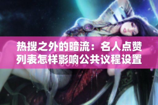 热搜之外的暗流:名人点赞列表怎样影响公共议程设置? 热搜之外的暗流:名人点赞列表怎样影响公共议程设置?