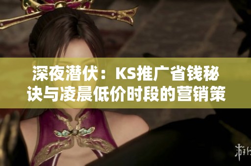 深夜潜伏:KS推广省钱秘诀与凌晨低价时段的营销策略 深夜潜伏:KS推广省钱秘诀与凌晨低价时段的营销策略