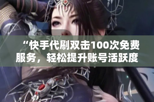“快手代刷双击100次免费服务,轻松提升账号活跃度!” “快手代刷双击100次免费服务,轻松提升账号活跃度!”