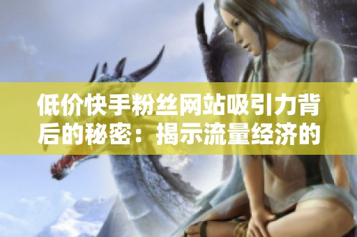 低价快手粉丝网站吸引力背后的秘密:揭示流量经济的灰色地带 低价快手粉丝网站吸引力背后的秘密:揭示流量经济的灰色地带
