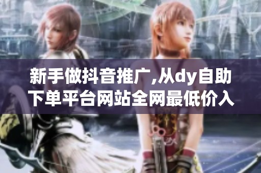 新手做抖音推广,从dy自助下单平台网站全网最低价入门要注意什么 新手做抖音推广,从dy自助下单平台网站全网最低价入门要注意什么