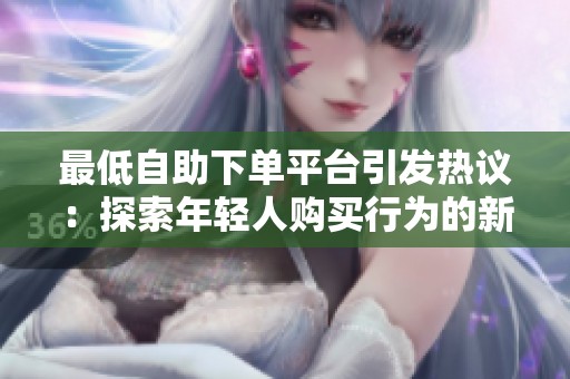 最低自助下单平台引发热议:探索年轻人购买行为的新趋势 最低自助下单平台引发热议:探索年轻人购买行为的新趋势