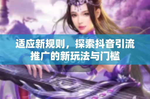 适应新规则,探索抖音引流推广的新玩法与门槛 适应新规则,探索抖音引流推广的新玩法与门槛
