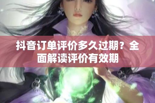抖音订单评价多久过期?全面解读评价有效期 抖音订单评价多久过期?全面解读评价有效期
