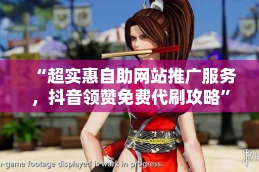 “超实惠自助网站推广服务,抖音领赞免费代刷攻略” “超实惠自助网站推广服务,抖音领赞免费代刷攻略”