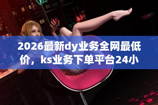 2026最新dy业务全网最低价,ks业务下单平台24小时秒到账! 2026最新dy业务全网最低价,ks业务下单平台24小时秒到账!