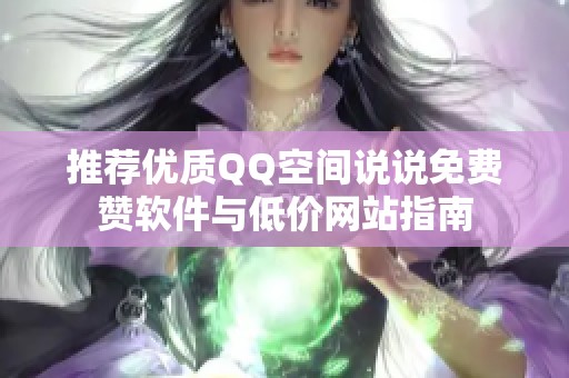 推荐优质QQ空间说说免费赞软件与低价网站指南 推荐优质QQ空间说说免费赞软件与低价网站指南