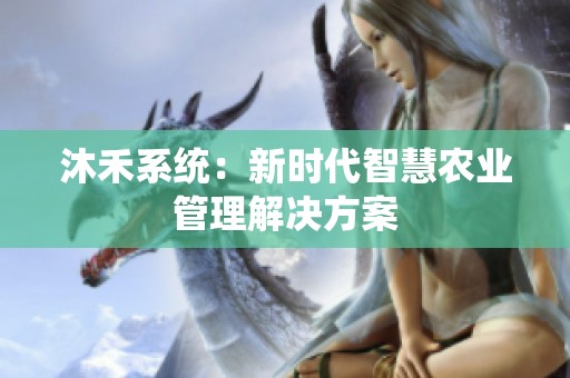 沐禾系统：新时代智慧农业管理解决方案
