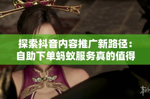 探索抖音内容推广新路径:自助下单蚂蚁服务真的值得尝试吗? 探索抖音内容推广新路径:自助下单蚂蚁服务真的值得尝试吗?