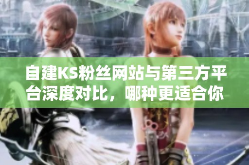 自建KS粉丝网站与第三方平台深度对比,哪种更适合你? 自建KS粉丝网站与第三方平台深度对比,哪种更适合你?