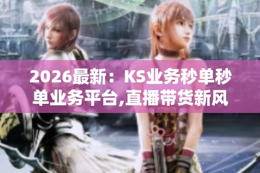 2026最新:KS业务秒单秒单业务平台,直播带货新风口粉丝经济红利 2026最新:KS业务秒单秒单业务平台,直播带货新风口粉丝经济红利