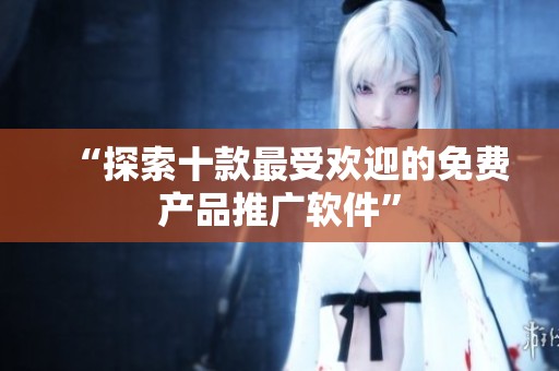 “探索十款最受欢迎的免费产品推广软件”
