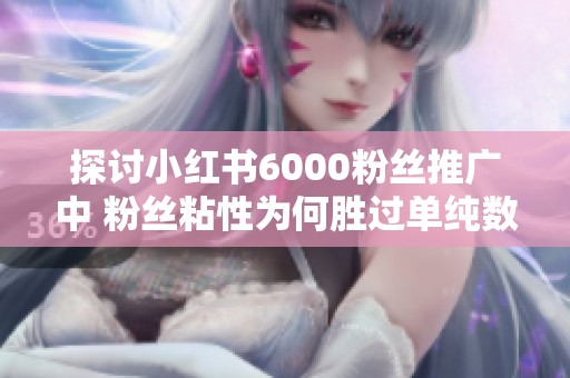 探讨小红书6000粉丝推广中 粉丝粘性为何胜过单纯数字 探讨小红书6000粉丝推广中 粉丝粘性为何胜过单纯数字