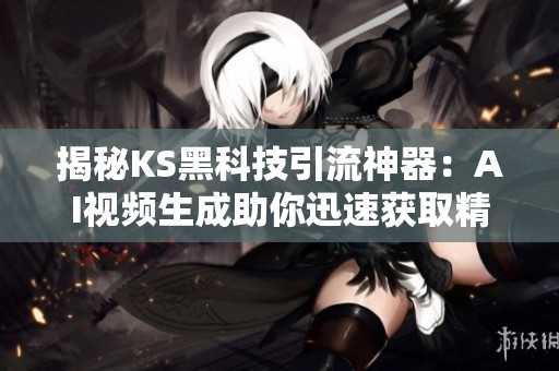 揭秘KS黑科技引流神器：AI视频生成助你迅速获取精准流量