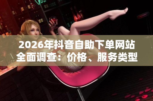 2026年抖音自助下单网站全面调查:价格、服务类型与实际效果深度拆解分析 2026年抖音自助下单网站全面调查:价格、服务类型与实际效果深度拆解分析