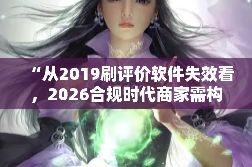 “从2019刷评价软件失效看,2026合规时代商家需构建真实用户资产” “从2019刷评价软件失效看,2026合规时代商家需构建真实用户资产”