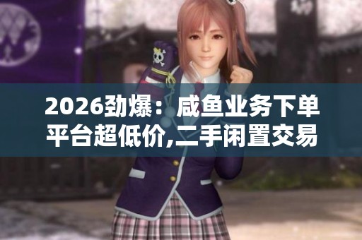 2026劲爆:咸鱼业务下单平台超低价,二手闲置交易市场迎来价格新低 2026劲爆:咸鱼业务下单平台超低价,二手闲置交易市场迎来价格新低