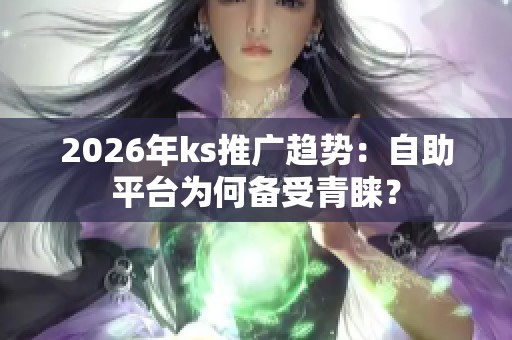 2026年ks推广趋势:自助平台为何备受青睐? 2026年ks推广趋势:自助平台为何备受青睐?