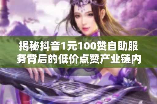 揭秘抖音1元100赞自助服务背后的低价点赞产业链内幕 揭秘抖音1元100赞自助服务背后的低价点赞产业链内幕