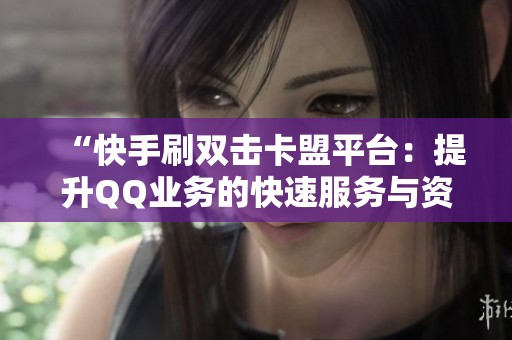 “快手刷双击卡盟平台:提升QQ业务的快速服务与资讯攻略” “快手刷双击卡盟平台:提升QQ业务的快速服务与资讯攻略”